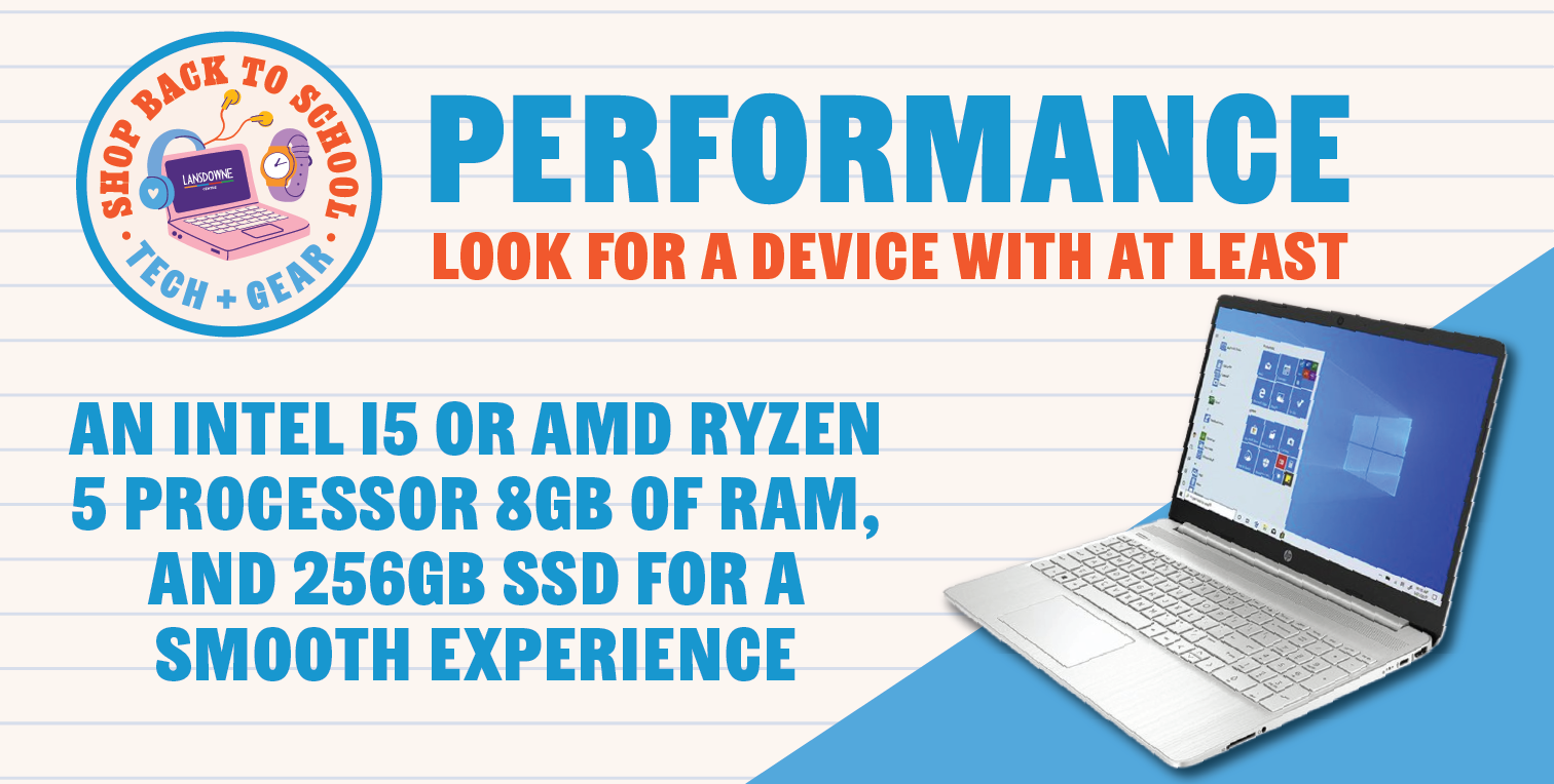 Performance + Look for a device with at least an Intel i5 or AMD Ryzen 5 processor, 8GB of RAM, and 256GB SSD for a smooth experience